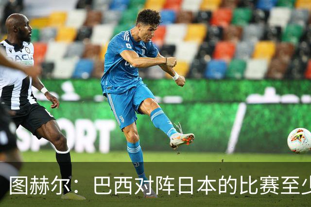 图赫尔：巴西对阵日本的比赛至少是四分之一决赛级别的