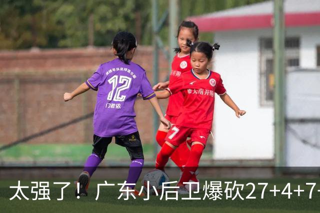 太强了！广东小后卫爆砍27+4+7+4 身高1米76打爆U21联赛 杜锋很吃惊