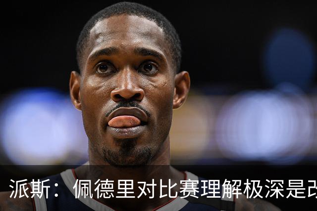派斯：佩德里对比赛理解极深是改变局势的关键人物 我偶像是梅西