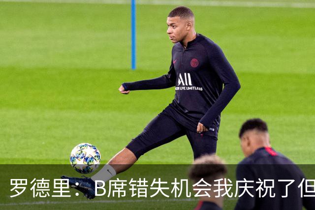 罗德里：B席错失机会我庆祝了但已道歉 C罗精神属性历史最佳之一