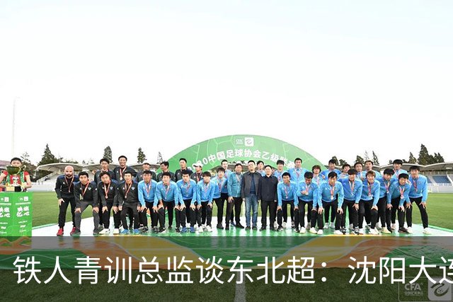 铁人青训总监谈东北超：沈阳大连长春争霸，主要依托青训梯队优势